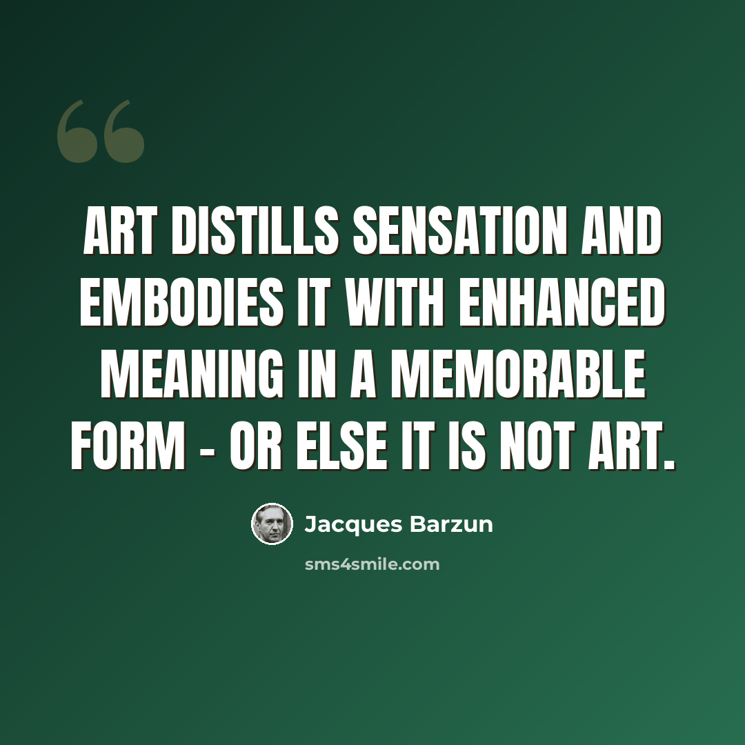 “Art distills sensation and embodies it with enhanced meaning in a memorable form - or else it is not art.” quote by Jacques Barzun