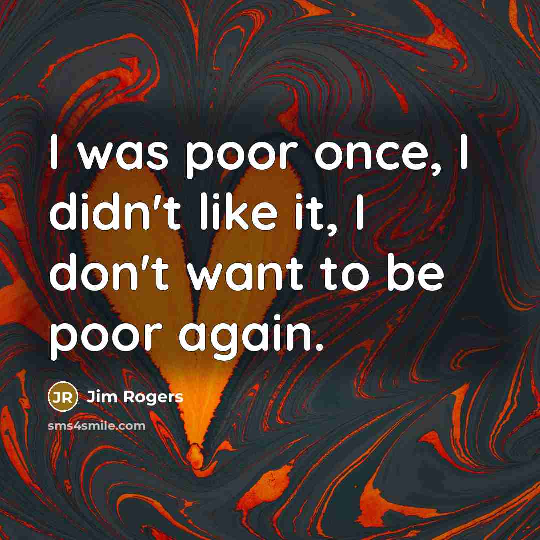 “I was poor once, I didn't like it, I don't want to be poor again.” quote by Jim Rogers