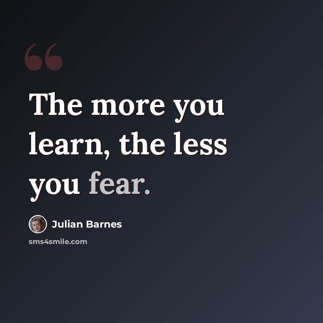 “The more you learn, the less you fear.” quote by Julian Barnes