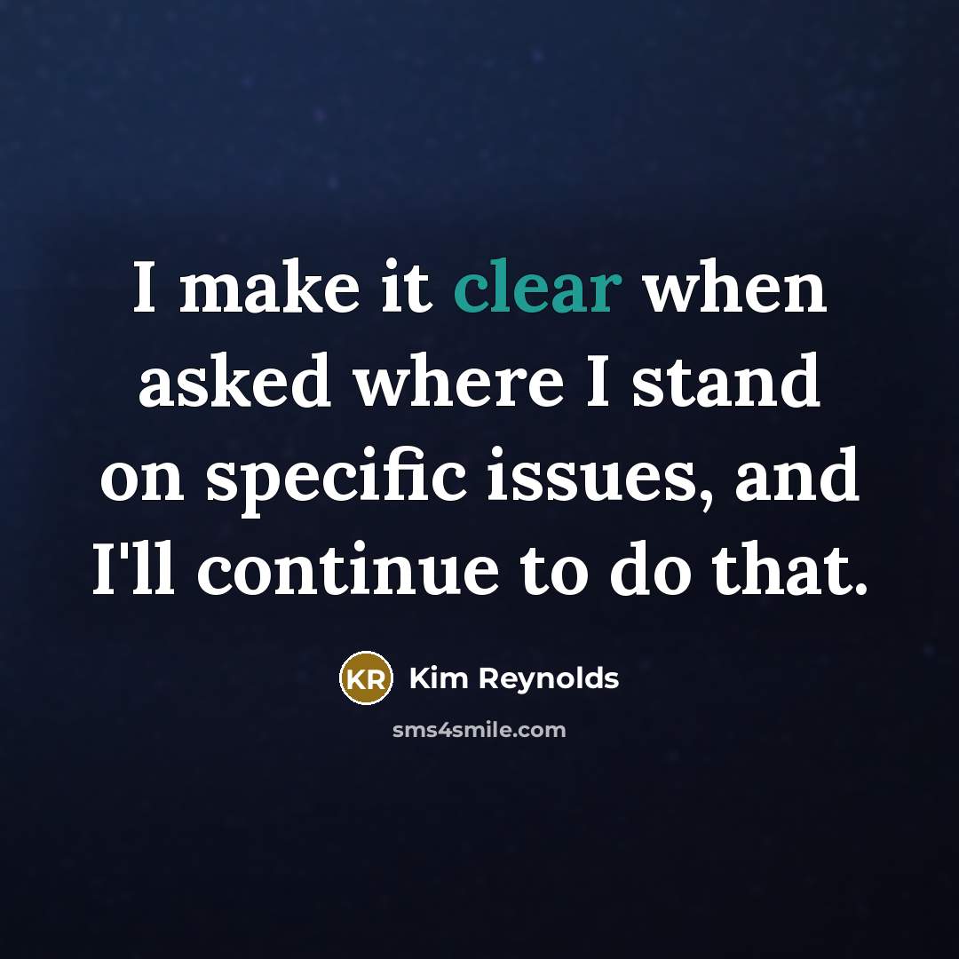 “I make it clear when asked where I stand on specific issues, and I'll continue to do that.” quote by Kim Reynolds