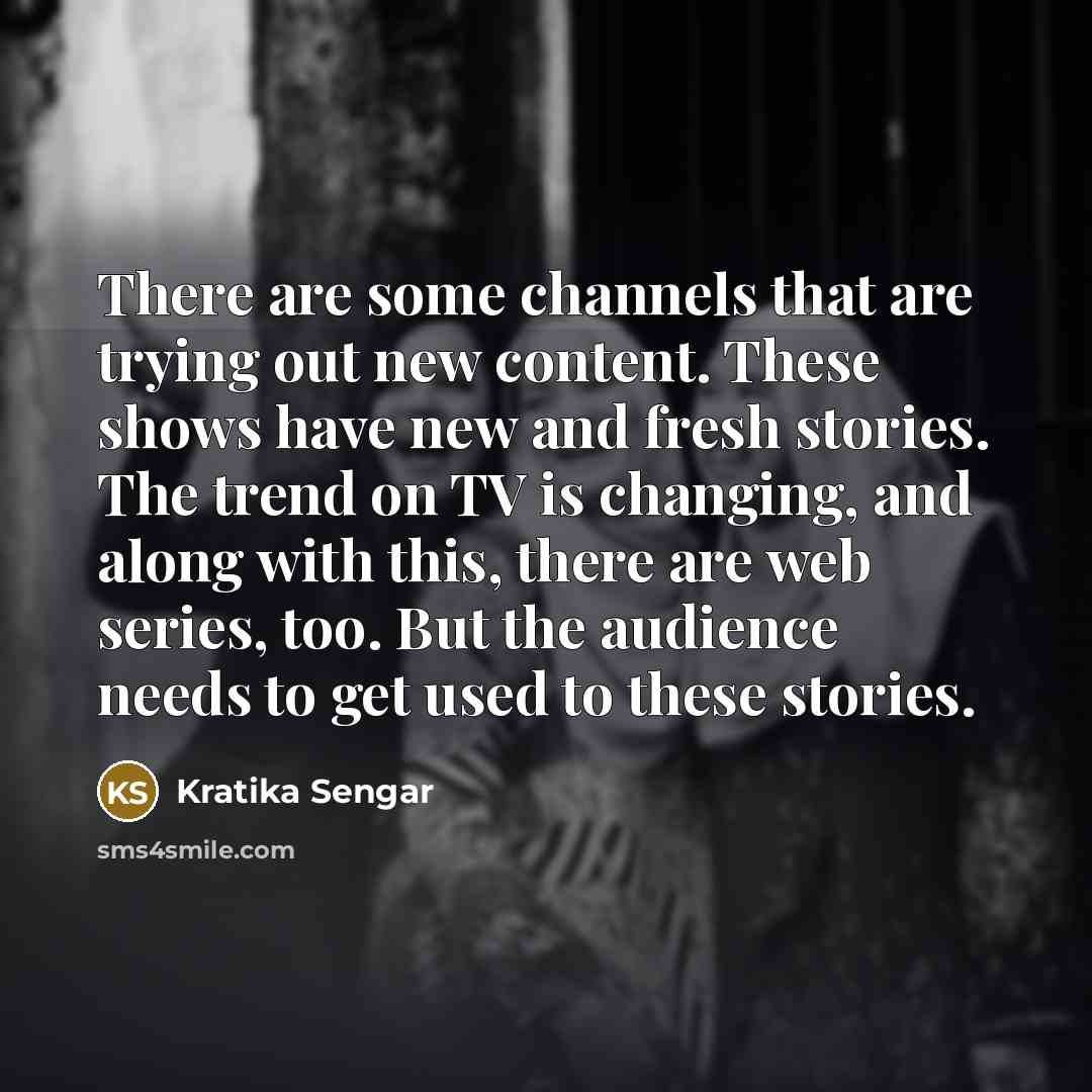 “There are some channels that are trying out new content. These shows have new and fresh stories. The trend on TV is changing, and along with this, there are web series, too. But the audience needs to get used to these stories.” quote by Kratika Sengar