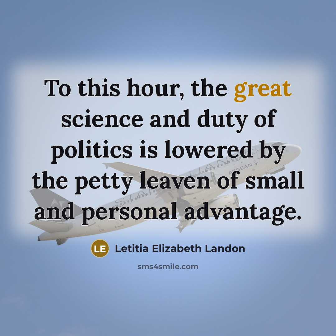 “To this hour, the great science and duty of politics is lowered by the petty leaven of small and personal advantage.” quote by Letitia Elizabeth Landon