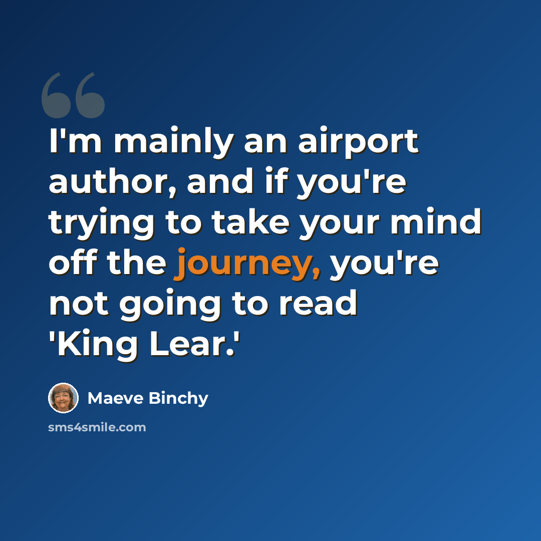 “I'm mainly an airport author, and if you're trying to take your mind off the journey, you're not going to read 'King Lear.'” quote by Maeve Binchy