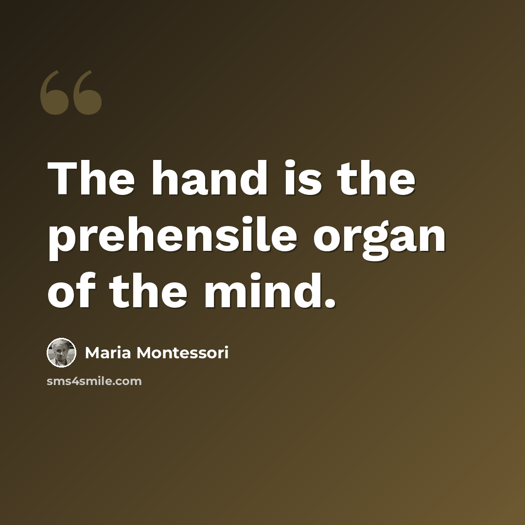 “The hand is the prehensile organ of the mind.” quote by Maria Montessori