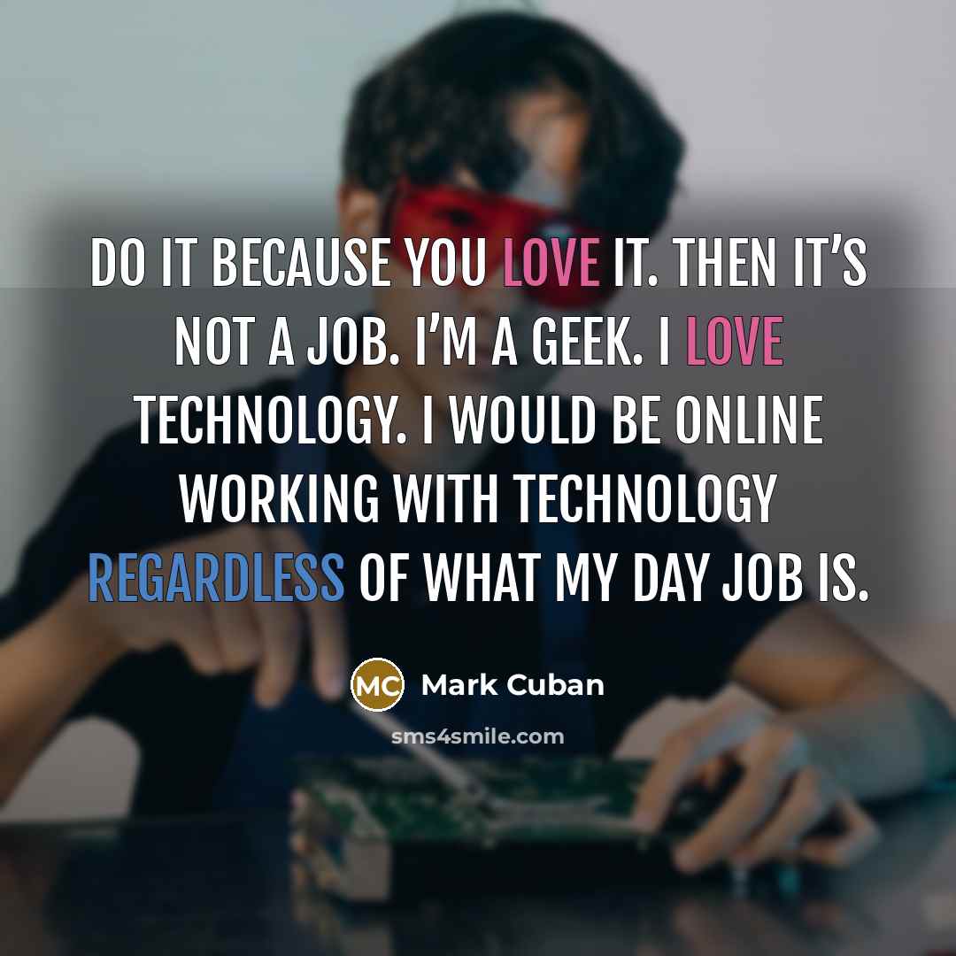 “Do it because you love it. Then it’s not a job. I’m a geek. I love technology. I would be online working with technology regardless of what my day job is.” quote by Mark Cuban