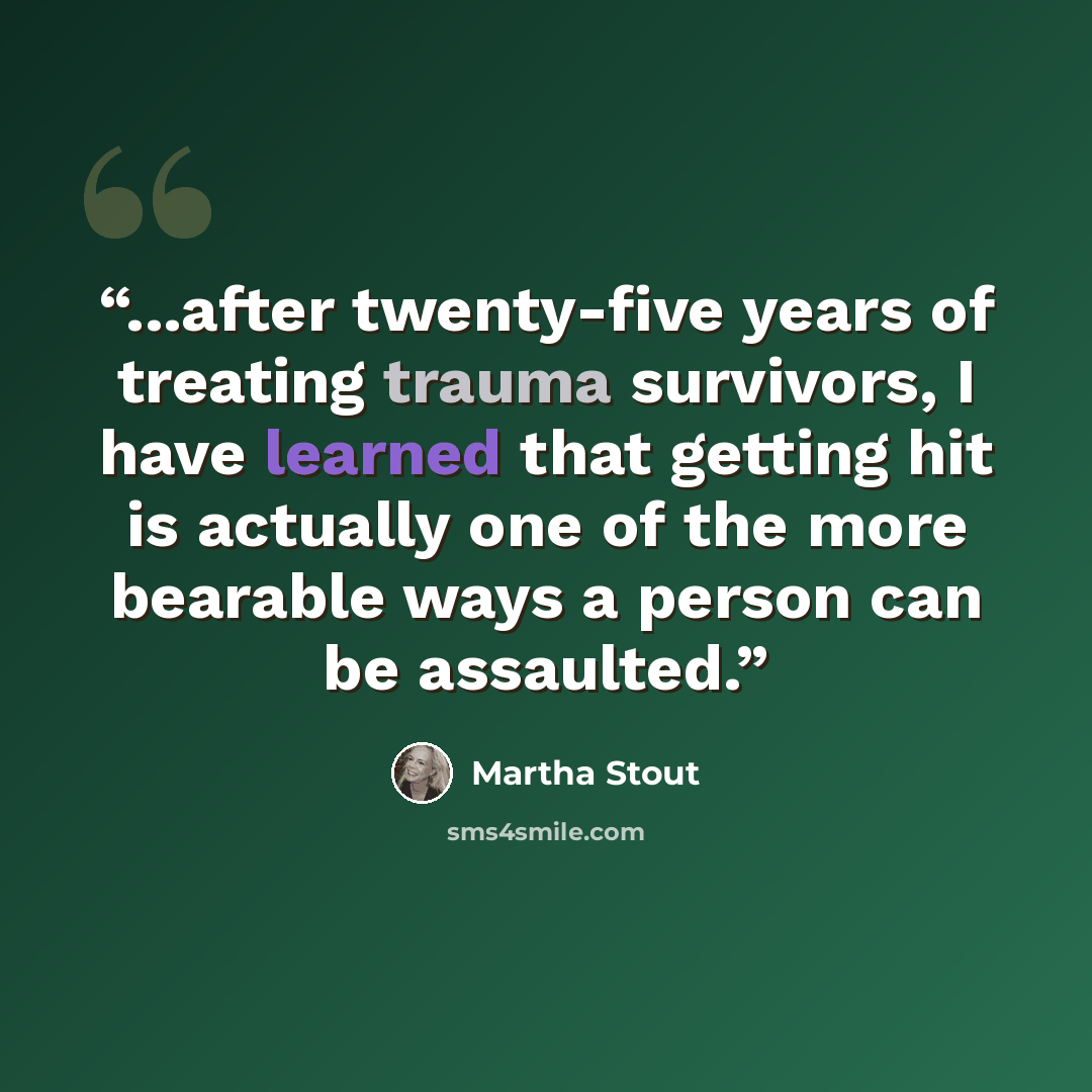 “...after twenty-five years of treating trauma survivors, I have learned that getting hit is actually one of the more bearable ways a person can be assaulted.” quote by Martha Stout