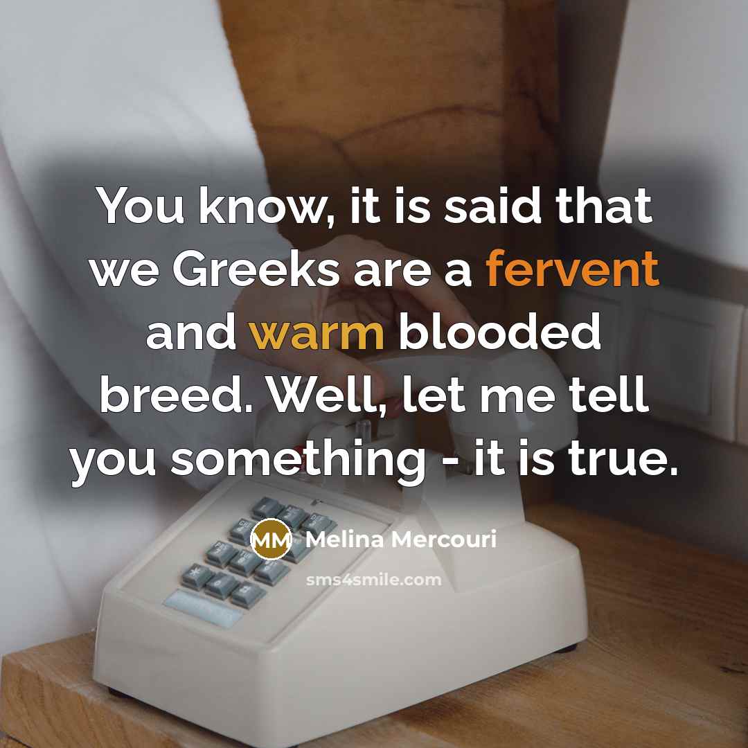 “You know, it is said that we Greeks are a fervent and warm blooded breed. Well, let me tell you something - it is true.” quote by Melina Mercouri