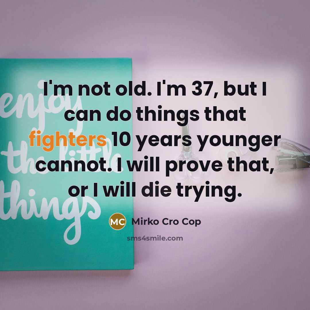 “I'm not old. I'm 37, but I can do things that fighters 10 years younger cannot. I will prove that, or I will die trying.” quote by Mirko Cro Cop