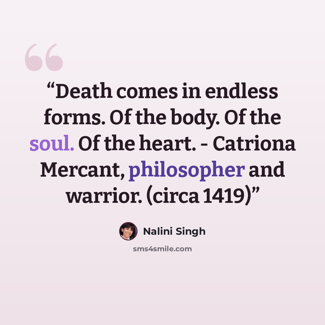 “Death comes in endless forms. Of the body. Of the soul. Of the heart. - Catriona Mercant, philosopher and warrior. (circa 1419)” quote by Nalini Singh
