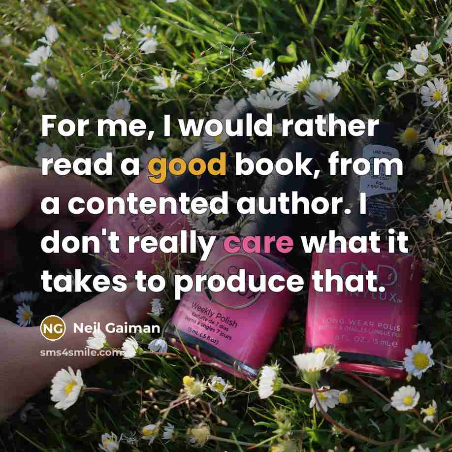 “For me, I would rather read a good book, from a contented author. I don't really care what it takes to produce that.” quote by Neil Gaiman