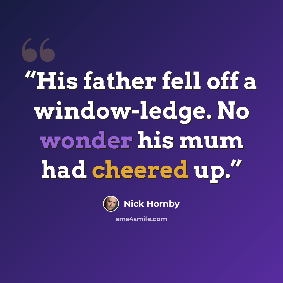 “His father fell off a window-ledge. No wonder his mum had cheered up.” quote by Nick Hornby