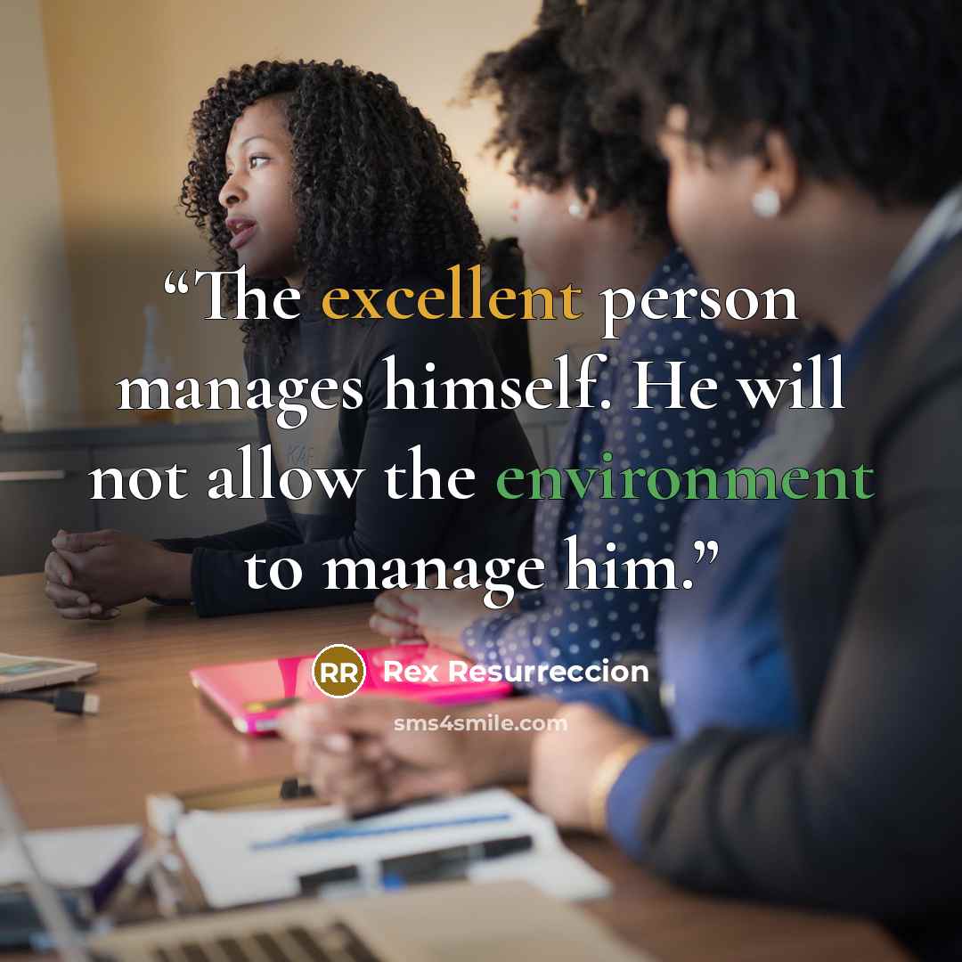 “The excellent person manages himself. He will not allow the environment to manage him.” quote by Rex Resurreccion