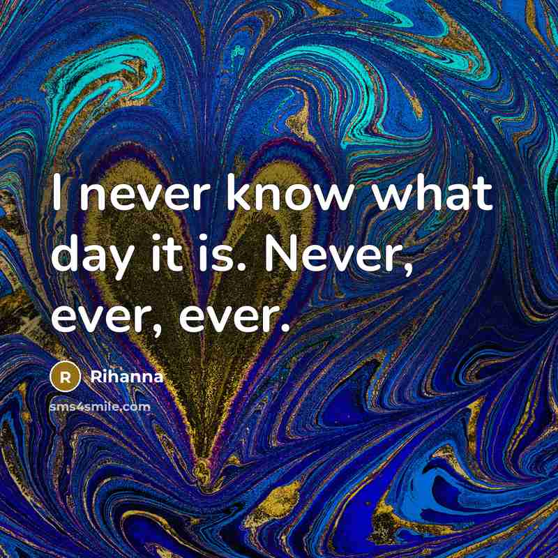 “I never know what day it is. Never, ever, ever.” quote by Rihanna