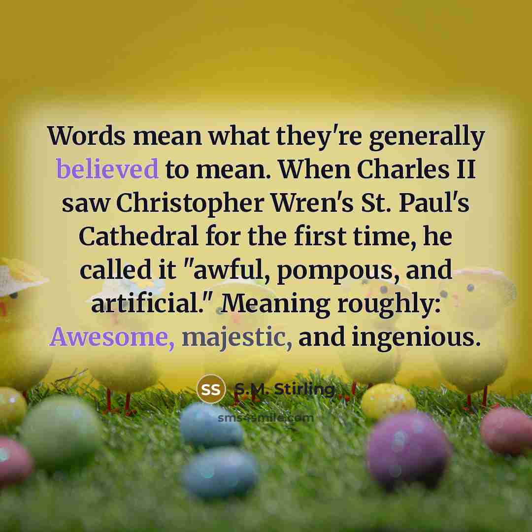 “Words mean what they're generally believed to mean. When Charles II saw Christopher Wren's St. Paul's Cathedral for the first time, he called it "awful, pompous, and artificial." Meaning roughly: Awesome, majestic, and ingenious.” quote by S.M. Stirling