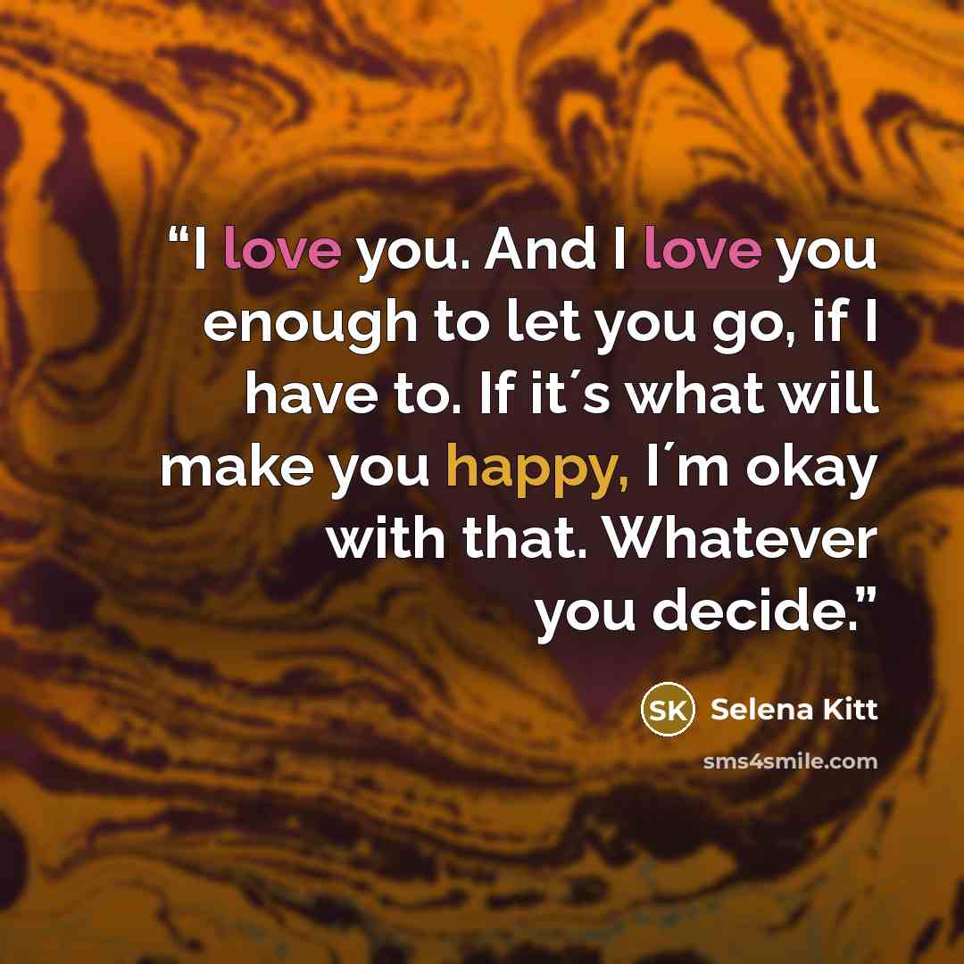 “I love you. And I love you enough to let you go, if I have to. If it´s what will make you happy, I´m okay with that. Whatever you decide.” quote by Selena Kitt