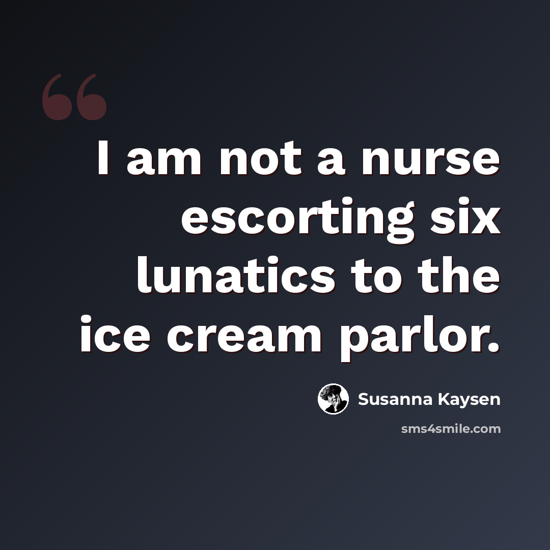 “I am not a nurse escorting six lunatics to the ice cream parlor.” quote by Susanna Kaysen