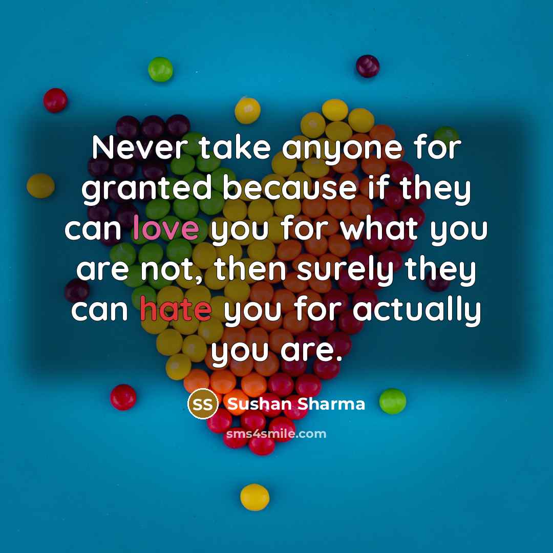 “Never take anyone for granted because if they can love you for what you are not, then surely they can hate you for actually you are.” quote by Sushan Sharma