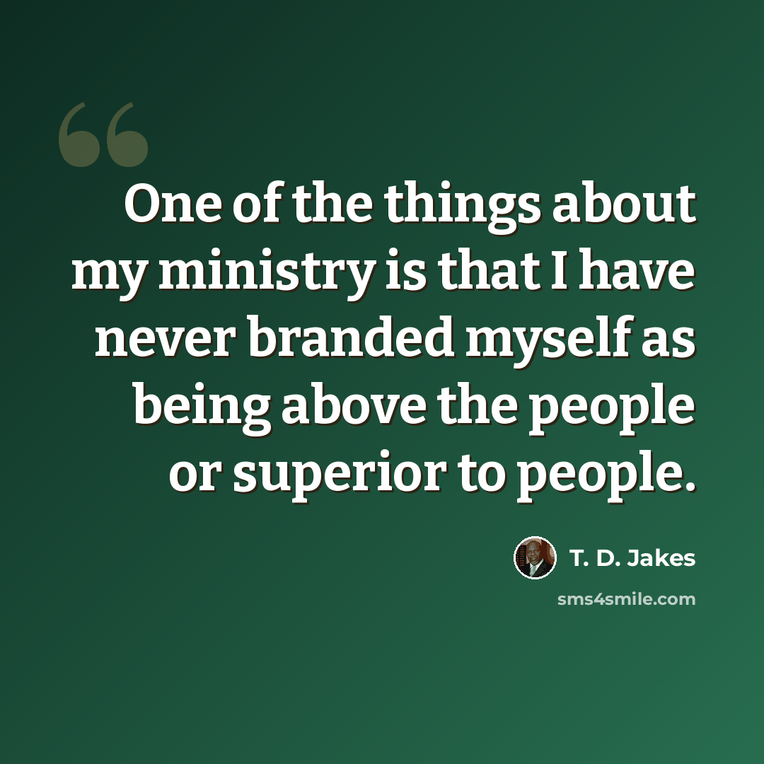 “One of the things about my ministry is that I have never branded myself as being above the people or superior to people.” quote by T. D. Jakes