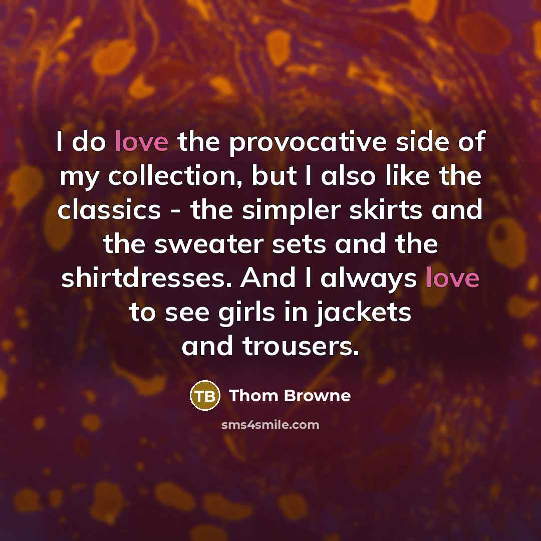 “I do love the provocative side of my collection, but I also like the classics - the simpler skirts and the sweater sets and the shirtdresses. And I always love to see girls in jackets and trousers.” quote by Thom Browne
