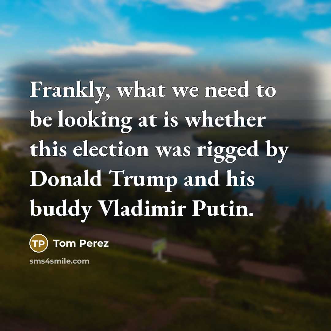 “Frankly, what we need to be looking at is whether this election was rigged by Donald Trump and his buddy Vladimir Putin.” quote by Tom Perez