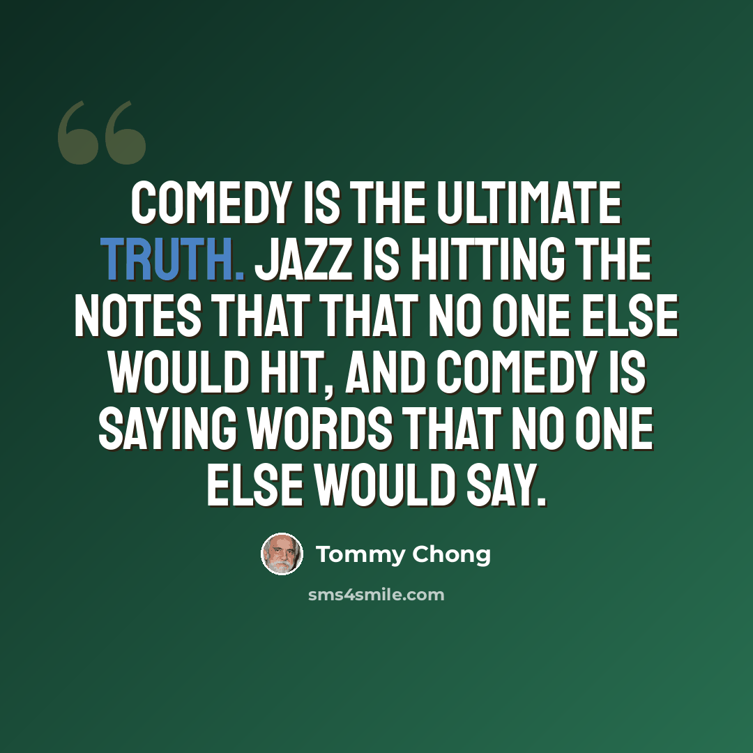 “Comedy is the ultimate truth. Jazz is hitting the notes that that no one else would hit, and comedy is saying words that no one else would say.” quote by Tommy Chong