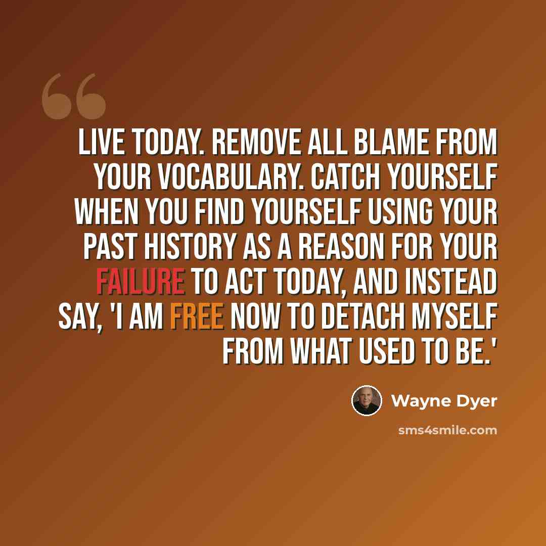 “Live today. Remove all blame from your vocabulary. Catch yourself when you find yourself using your past history as a reason for your failure to act today, and instead say, 'I am free now to detach myself from what used to be.'” quote by Wayne Dyer