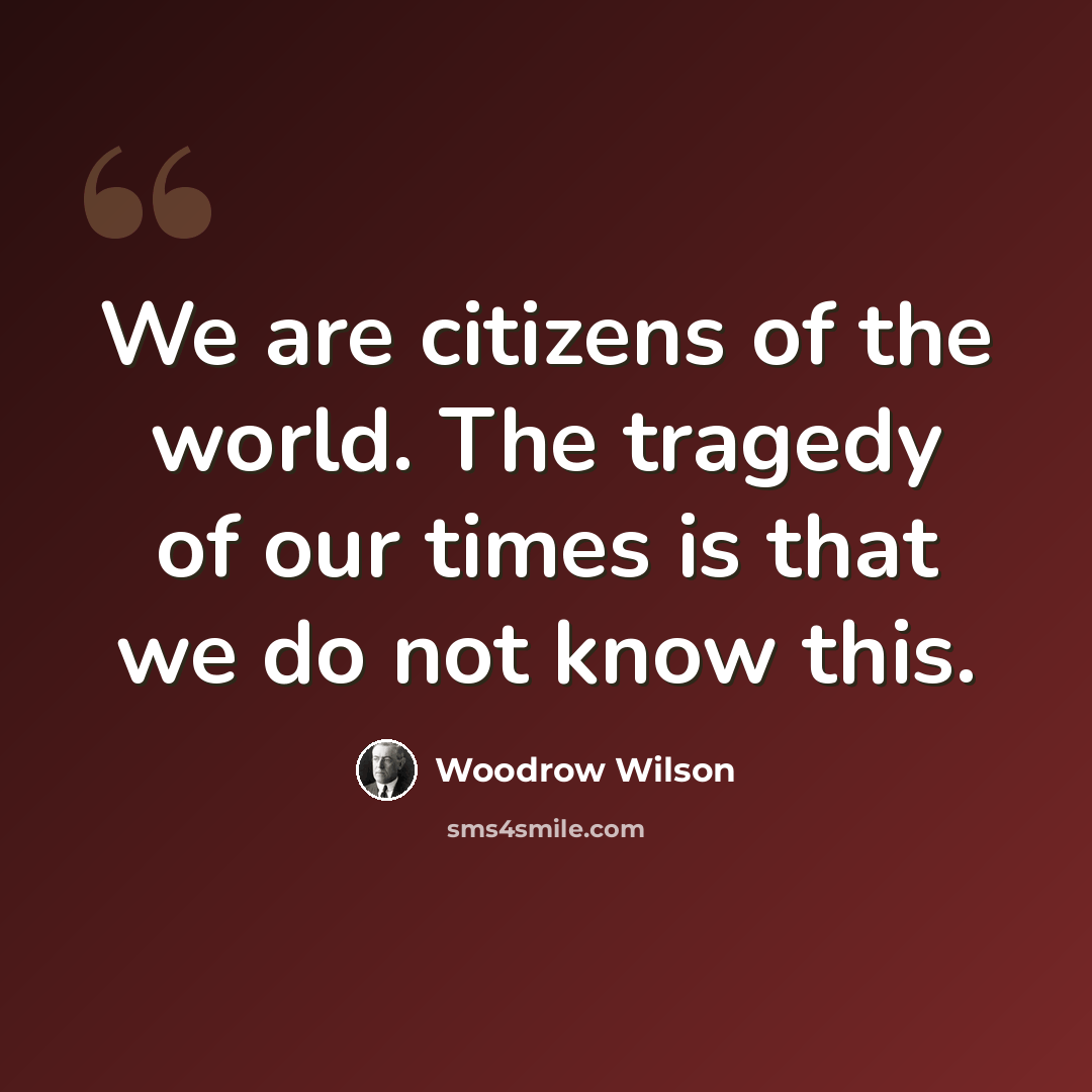 “We are citizens of the world. The tragedy of our times is that we do not know this.” quote by Woodrow Wilson