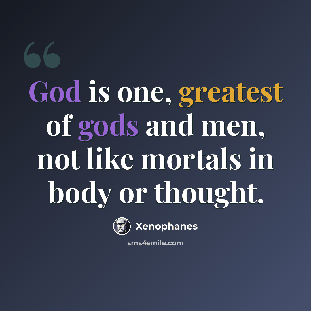 “God is one, greatest of gods and men, not like mortals in body or thought.” quote by Xenophanes