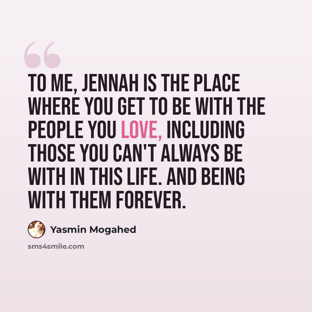 “To me, jennah is the place where you get to be with the people you love, including those you can't always be with in this life. And being with them forever.” quote by Yasmin Mogahed