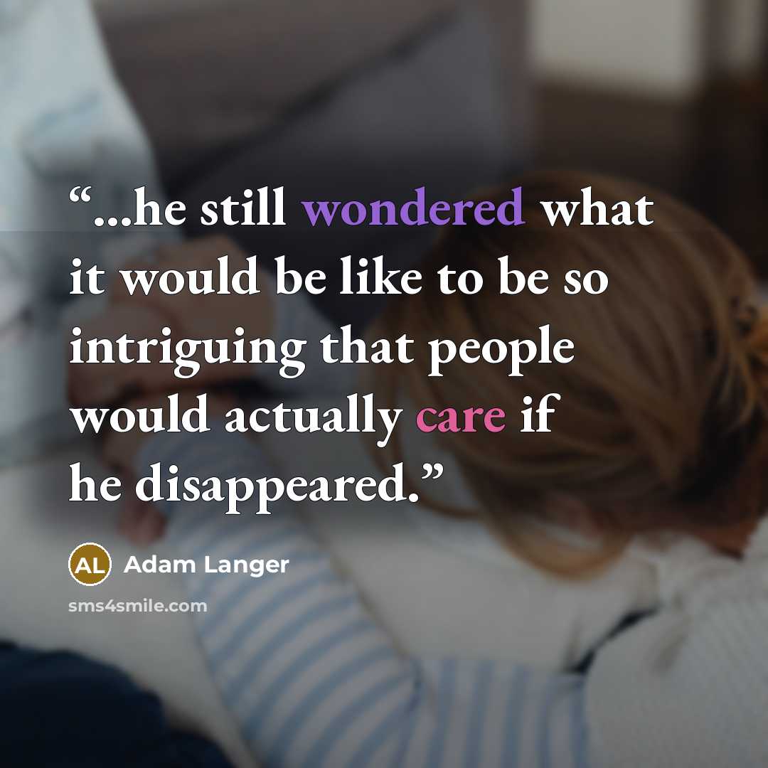 “...he still wondered what it would be like to be so intriguing that people would actually care if he disappeared.” quote by Adam Langer
