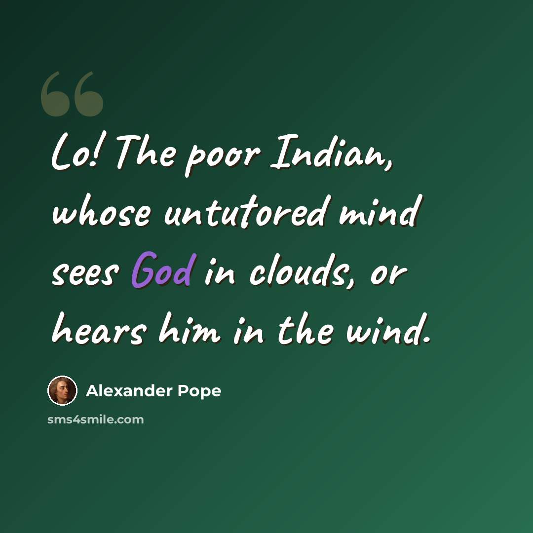 “Lo! The poor Indian, whose untutored mind sees God in clouds, or hears him in the wind.” quote by Alexander Pope