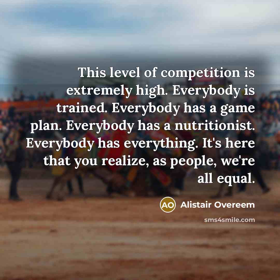“This level of competition is extremely high. Everybody is trained. Everybody has a game plan. Everybody has a nutritionist. Everybody has everything. It's here that you realize, as people, we're all equal.” quote by Alistair Overeem