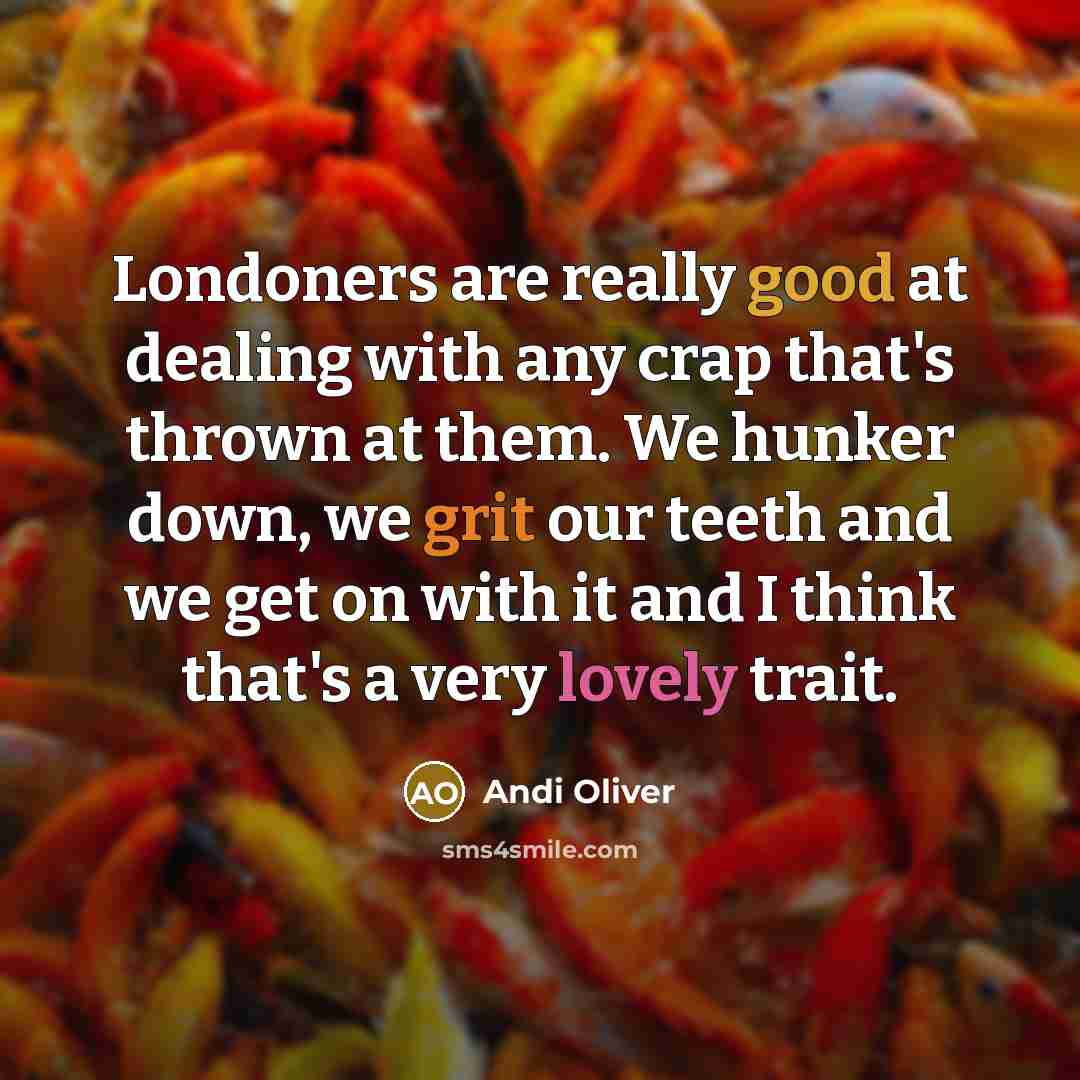 “Londoners are really good at dealing with any crap that's thrown at them. We hunker down, we grit our teeth and we get on with it and I think that's a very lovely trait.” quote by Andi Oliver