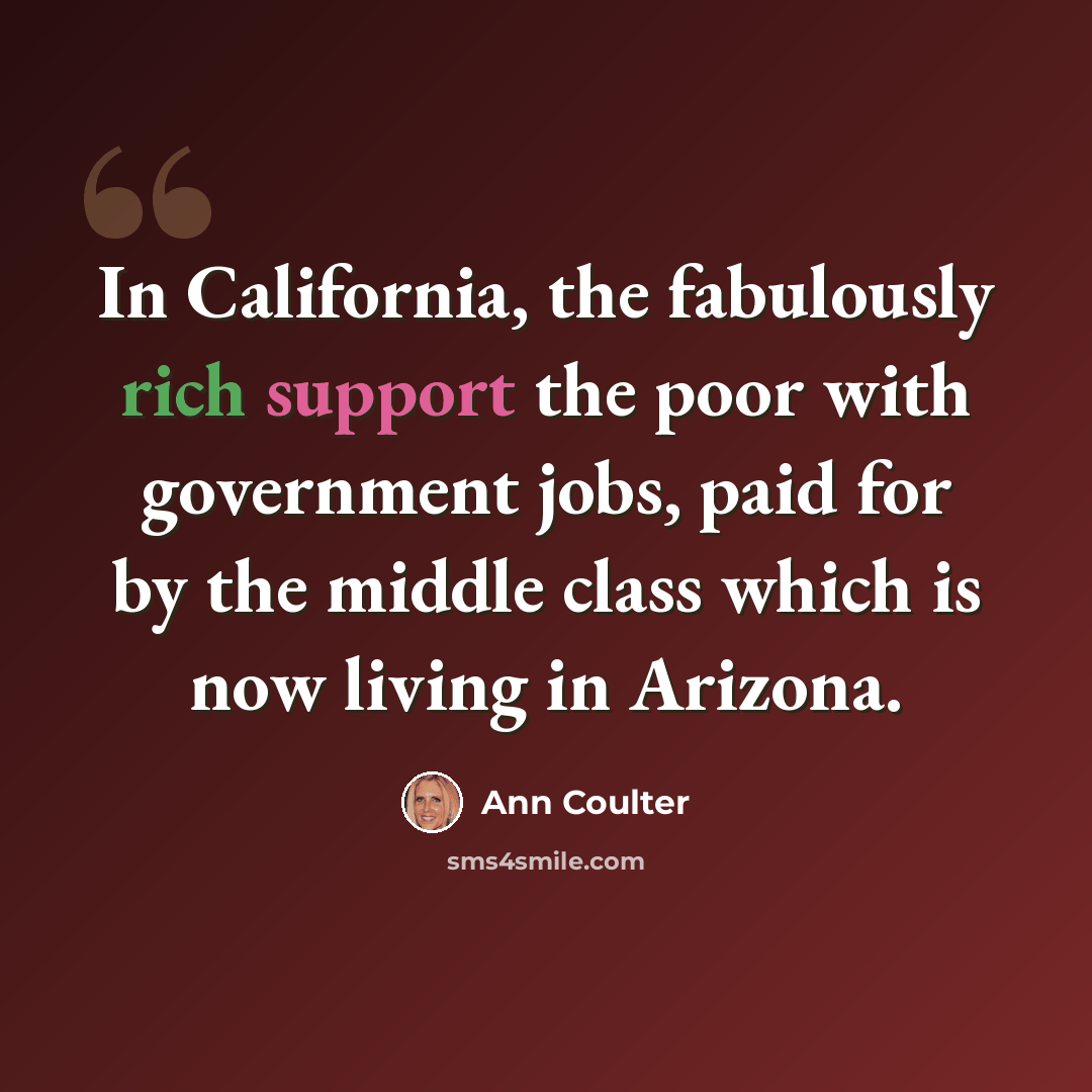 “In California, the fabulously rich support the poor with government jobs, paid for by the middle class which is now living in Arizona.” quote by Ann Coulter