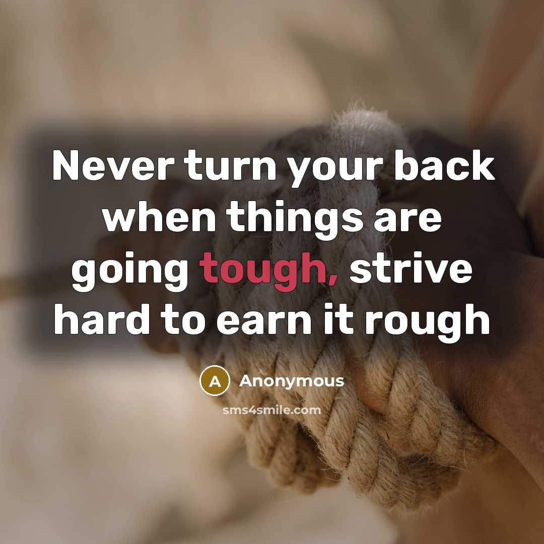 “Never turn your back when things are going tough, strive hard to earn it rough” quote by Anonymous