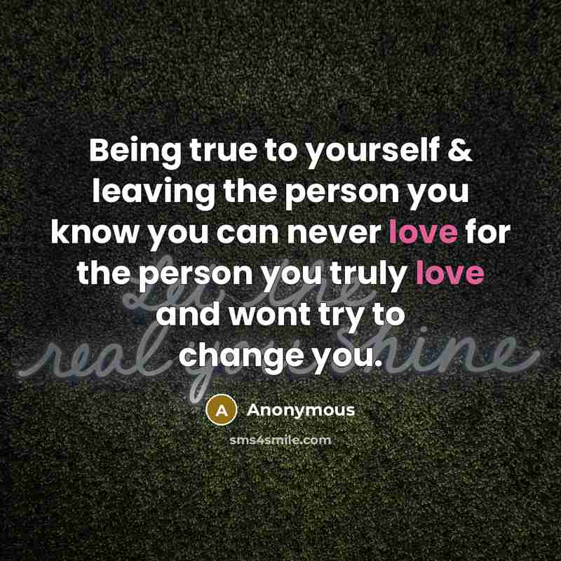 “Being true to yourself & leaving the person you know you can never love for the person you truly love and wont try to change you.” quote by Anonymous