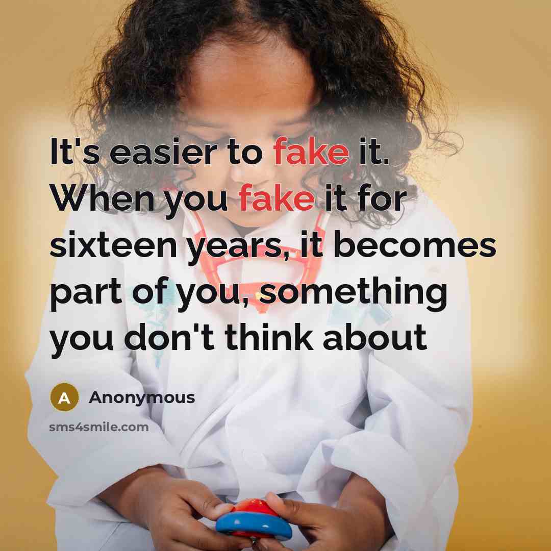 “It's easier to fake it. When you fake it for sixteen years, it becomes part of you, something you don't think about” quote by Anonymous