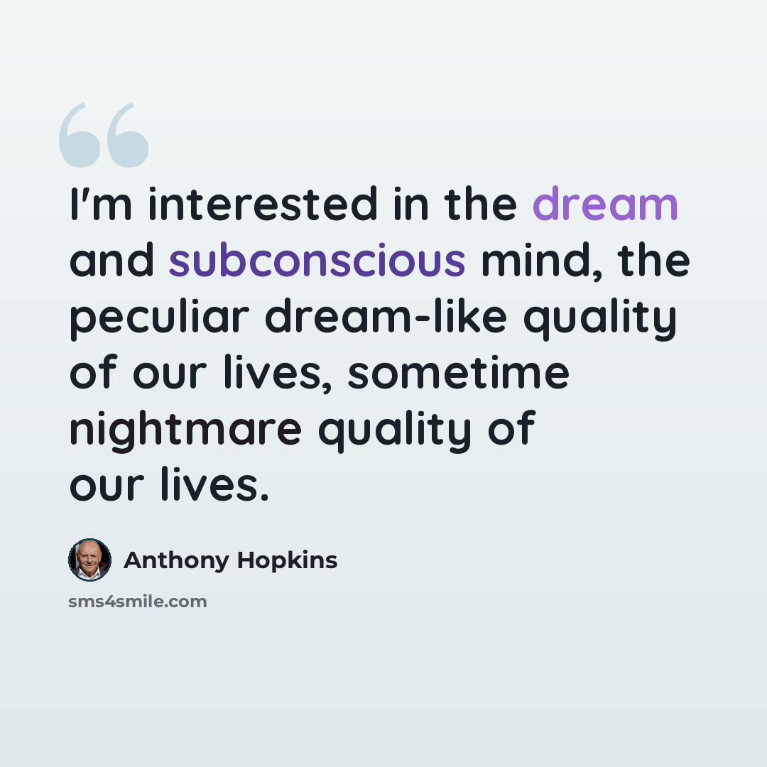 “I'm interested in the dream and subconscious mind, the peculiar dream-like quality of our lives, sometime nightmare quality of our lives.” quote by Anthony Hopkins