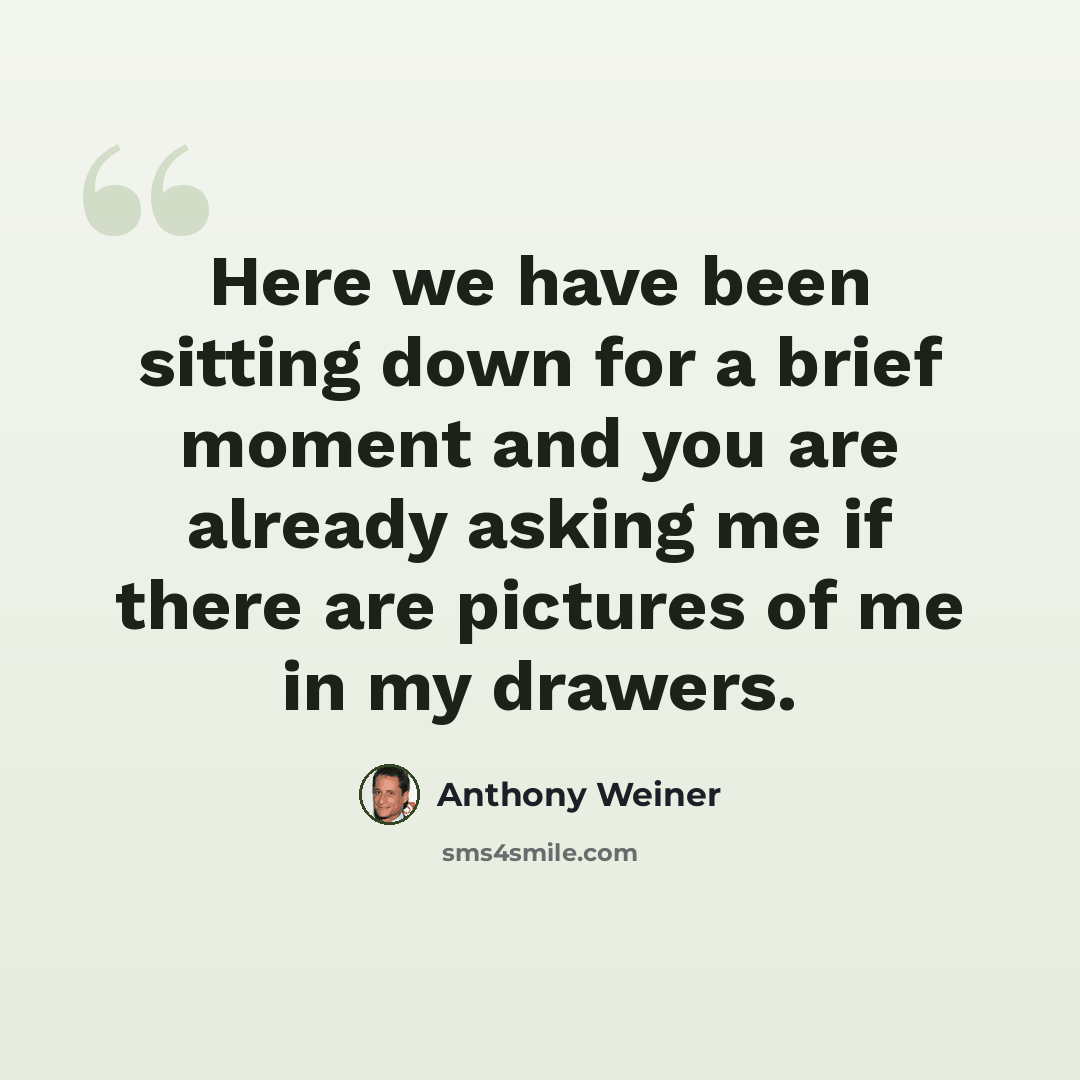 “Here we have been sitting down for a brief moment and you are already asking me if there are pictures of me in my drawers.” quote by Anthony Weiner