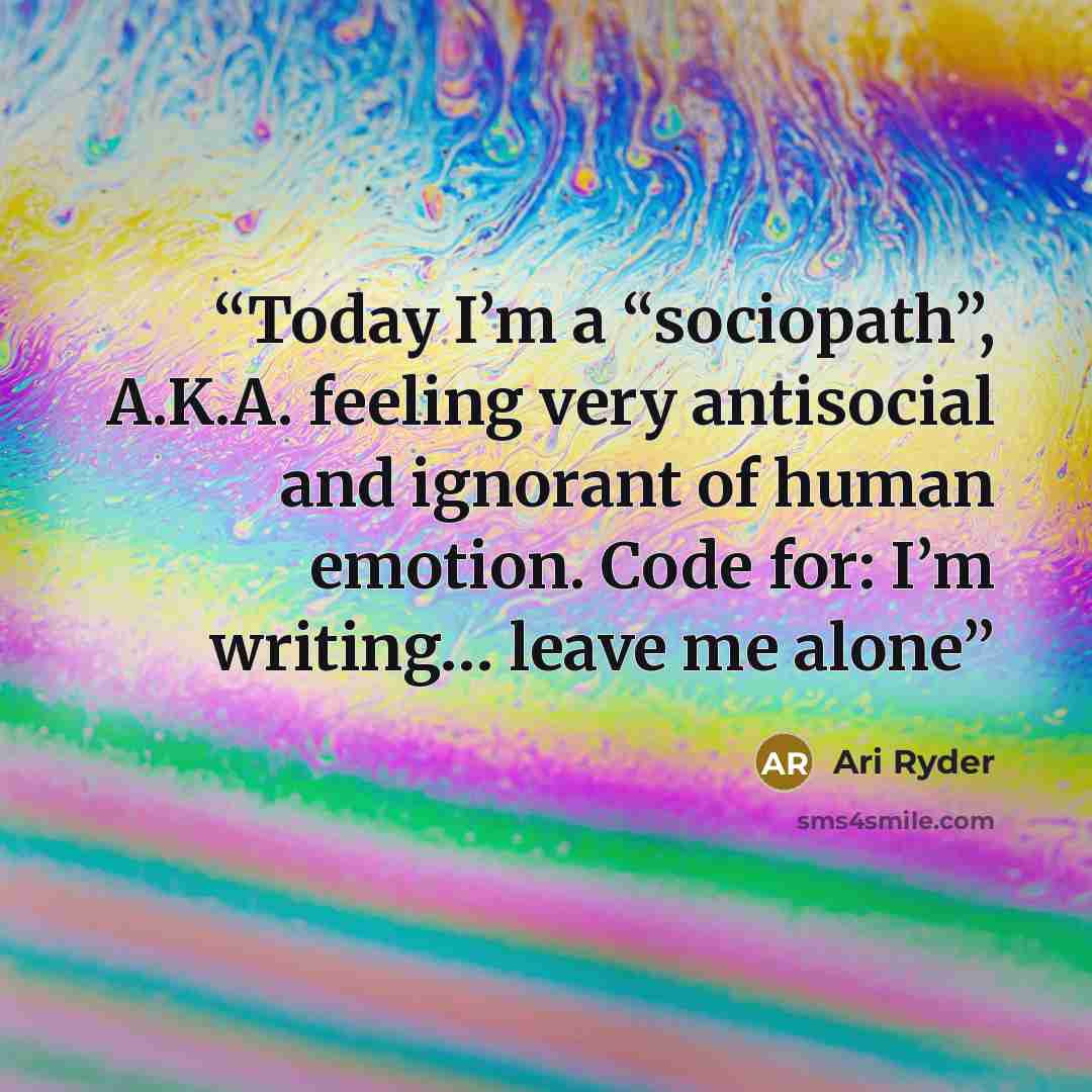 “Today I’m a “sociopath”, A.K.A. feeling very antisocial and ignorant of human emotion. Code for: I’m writing… leave me alone” quote by Ari Ryder