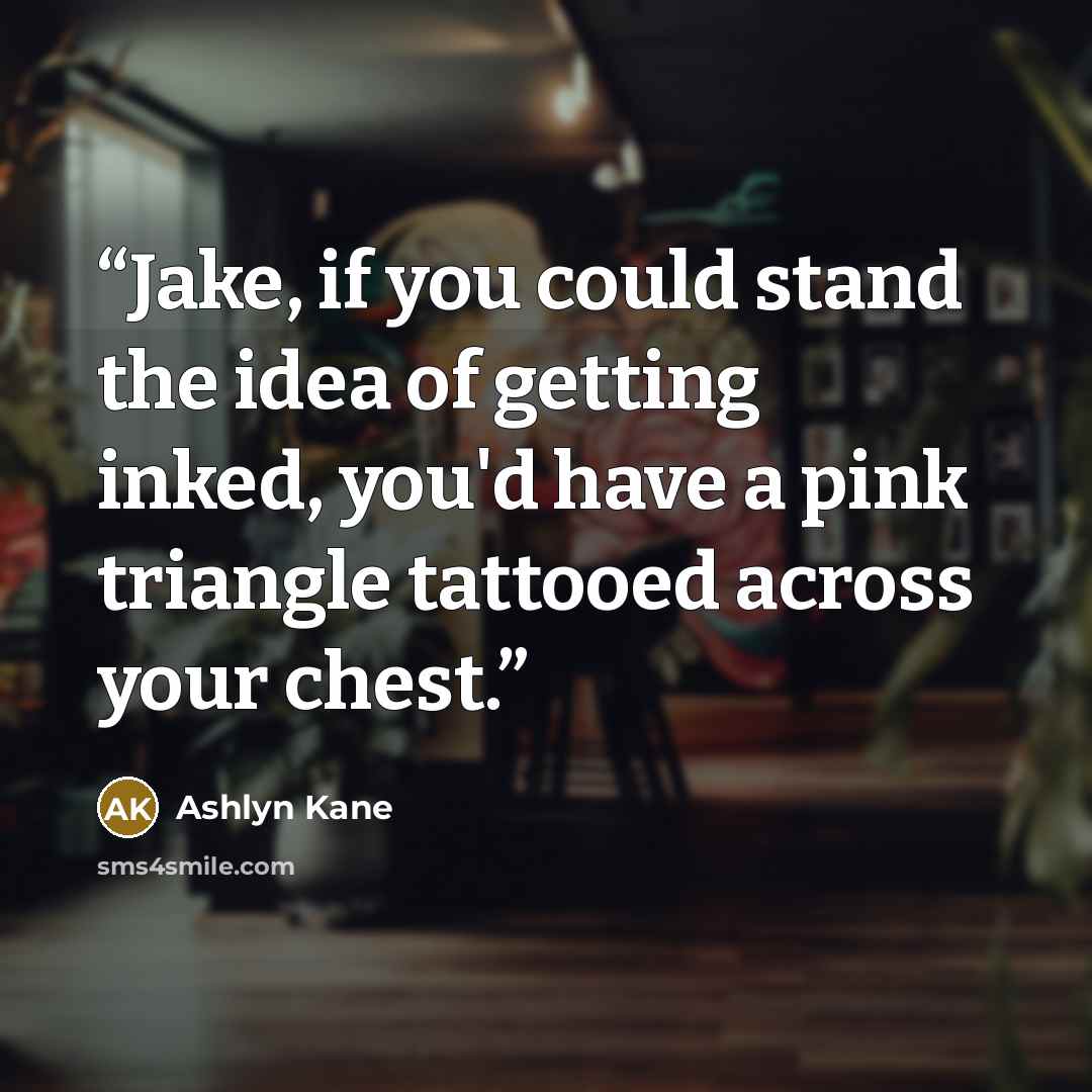“Jake, if you could stand the idea of getting inked, you'd have a pink triangle tattooed across your chest.” quote by Ashlyn Kane