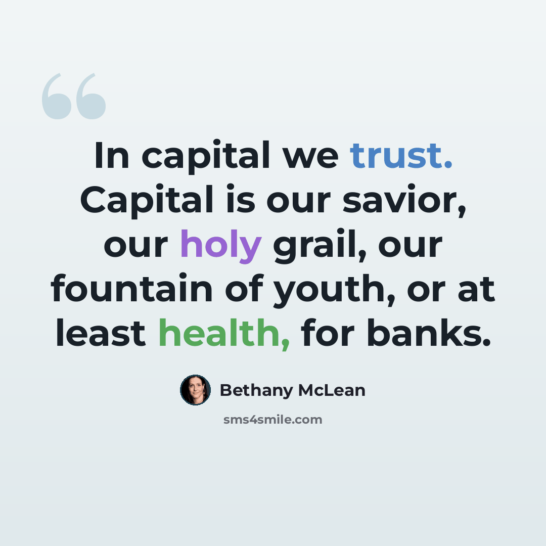 “In capital we trust. Capital is our savior, our holy grail, our fountain of youth, or at least health, for banks.” quote by Bethany McLean
