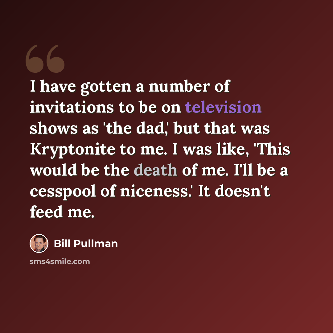“I have gotten a number of invitations to be on television shows as 'the dad,' but that was Kryptonite to me. I was like, 'This would be the death of me. I'll be a cesspool of niceness.' It doesn't feed me.” quote by Bill Pullman