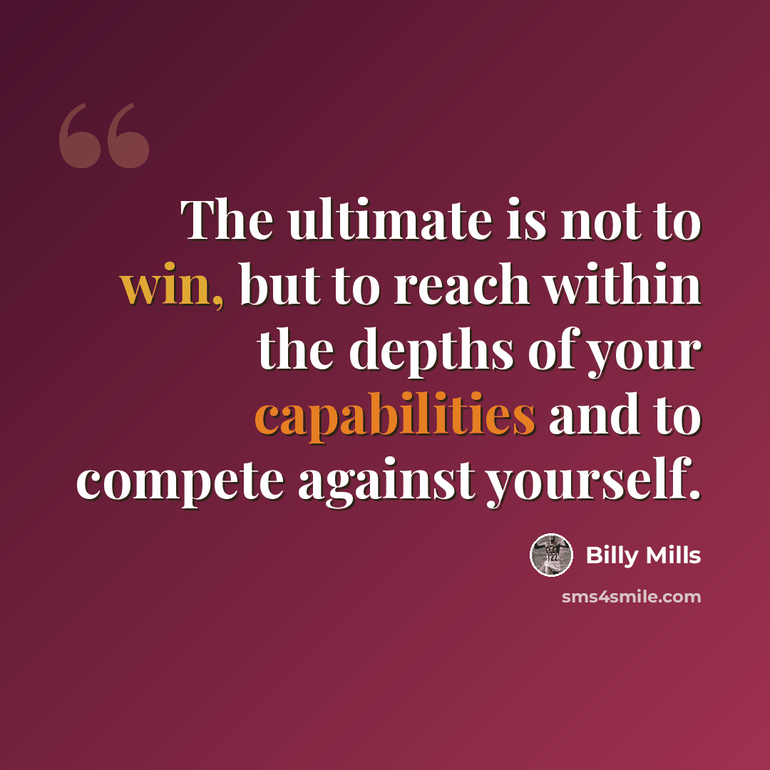 “The ultimate is not to win, but to reach within the depths of your capabilities and to compete against yourself.” quote by Billy Mills