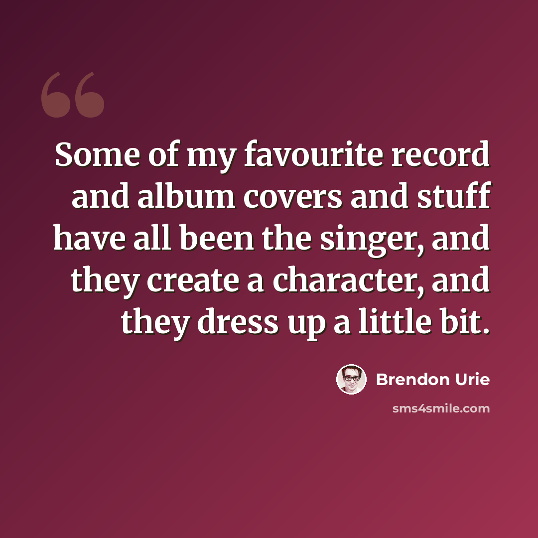 “Some of my favourite record and album covers and stuff have all been the singer, and they create a character, and they dress up a little bit.” quote by Brendon Urie