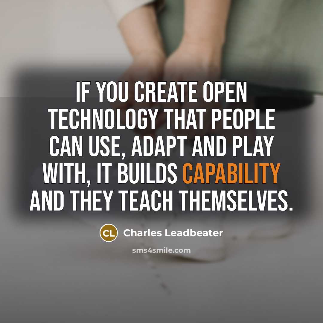 “If you create open technology that people can use, adapt and play with, it builds capability and they teach themselves.” quote by Charles Leadbeater