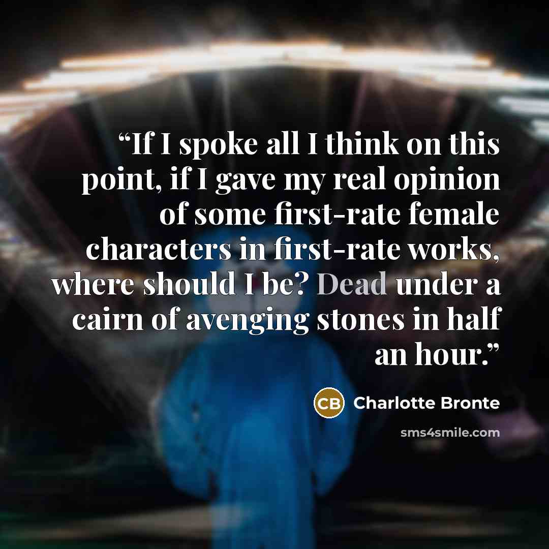 “If I spoke all I think on this point, if I gave my real opinion of some first-rate female characters in first-rate works, where should I be? Dead under a cairn of avenging stones in half an hour.” quote by Charlotte Brontë