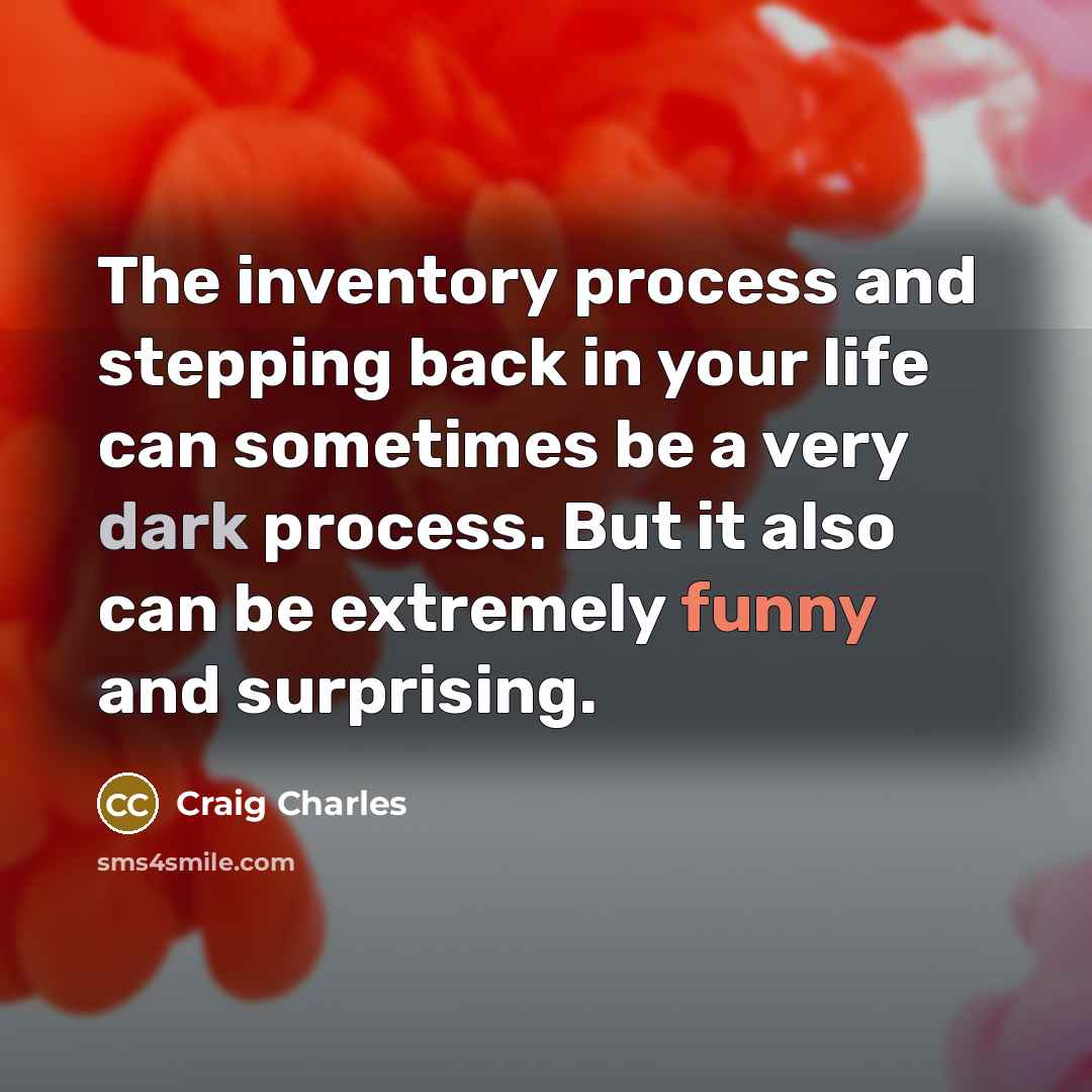 “The inventory process and stepping back in your life can sometimes be a very dark process. But it also can be extremely funny and surprising.” quote by Craig Charles
