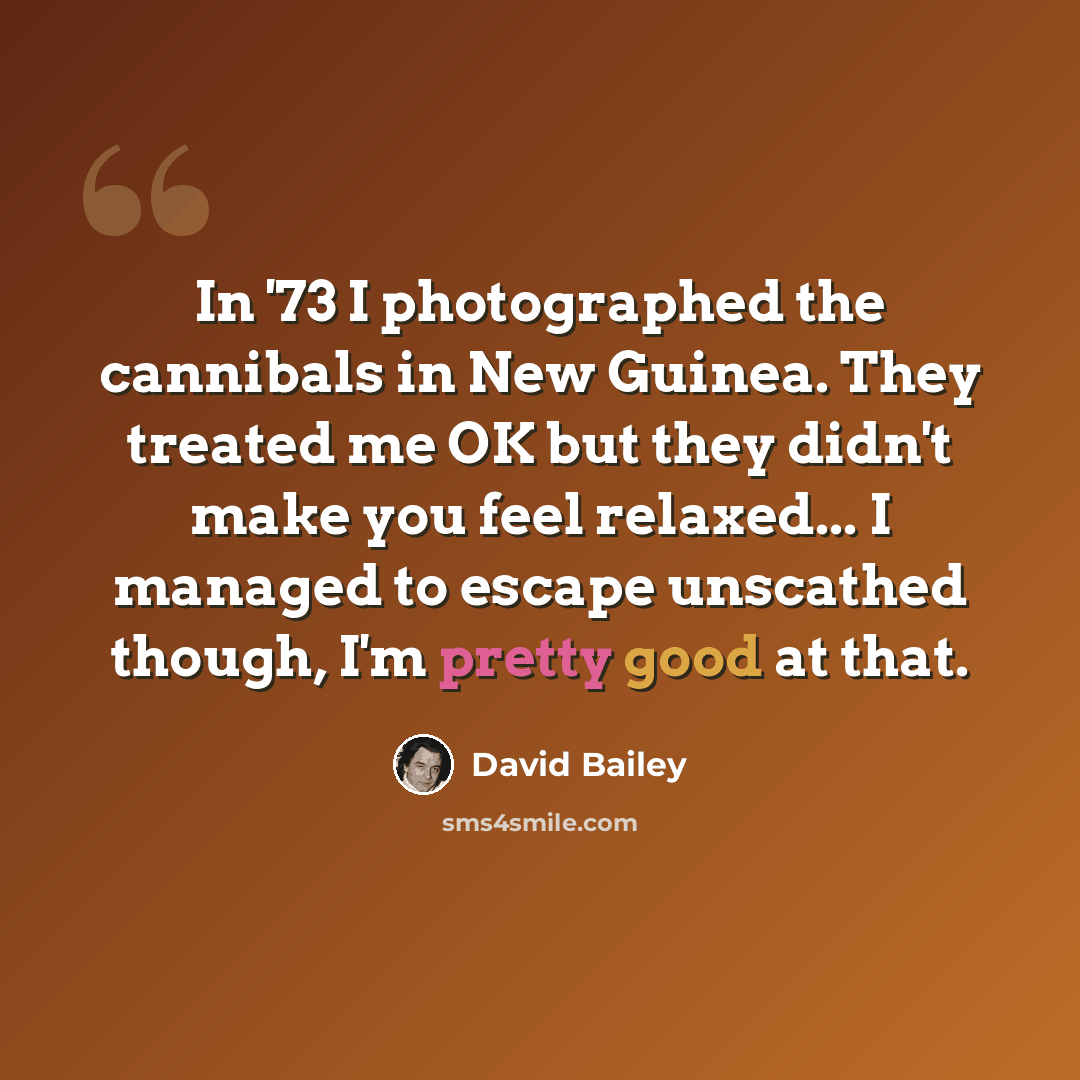 “In '73 I photographed the cannibals in New Guinea. They treated me OK but they didn't make you feel relaxed... I managed to escape unscathed though, I'm pretty good at that.” quote by David Bailey