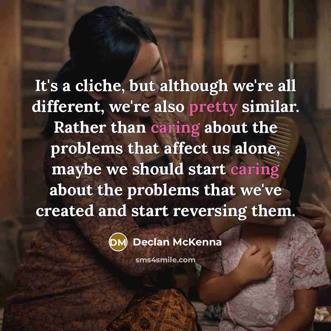 “It's a cliche, but although we're all different, we're also pretty similar. Rather than caring about the problems that affect us alone, maybe we should start caring about the problems that we've created and start reversing them.” quote by Declan McKenna